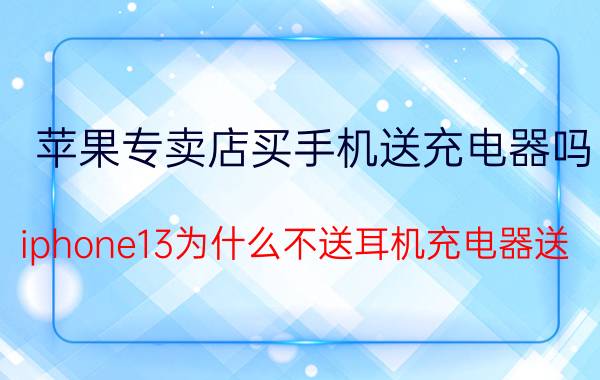 苹果专卖店买手机送充电器吗 iphone13为什么不送耳机充电器送？